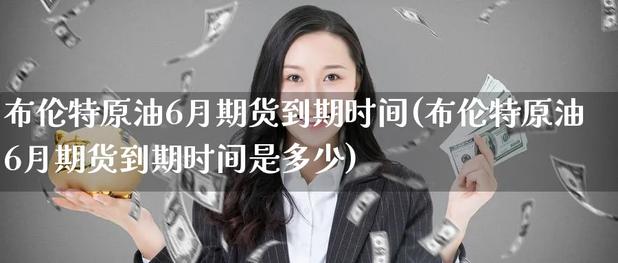 布伦特原油6月期货到期时间(布伦特原油6月期货到期时间是多少)