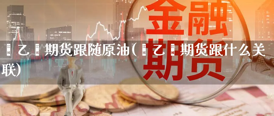 苯乙烯期货跟随原油(苯乙烯期货跟什么关联)