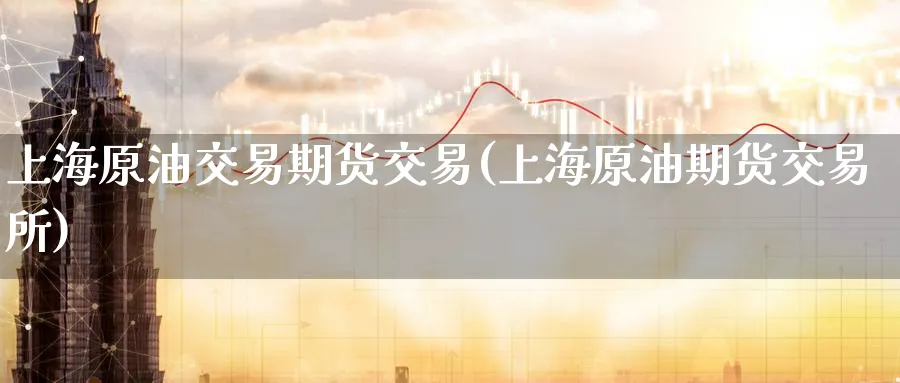 上海原油交易期货交易(上海原油期货交易所)