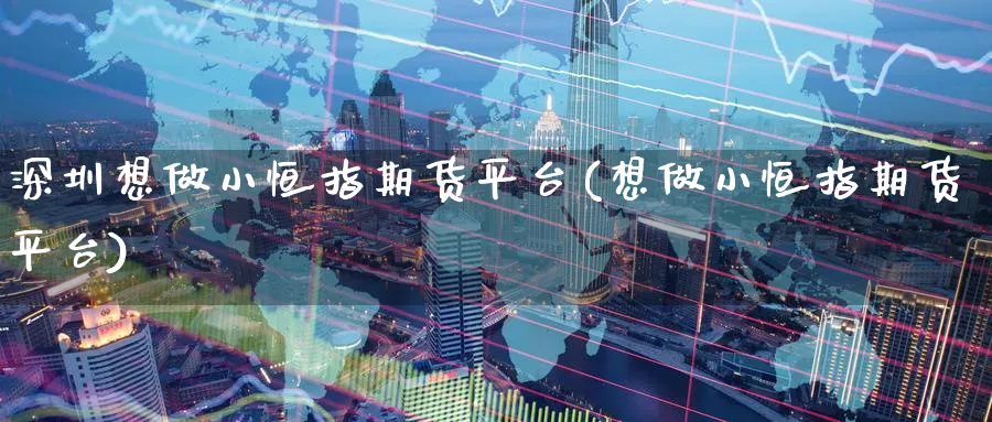 深圳想做小恒指期货平台(想做小恒指期货平台)