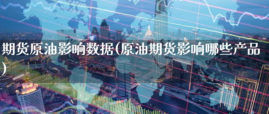 期货原油影响数据(原油期货影响哪些产品)