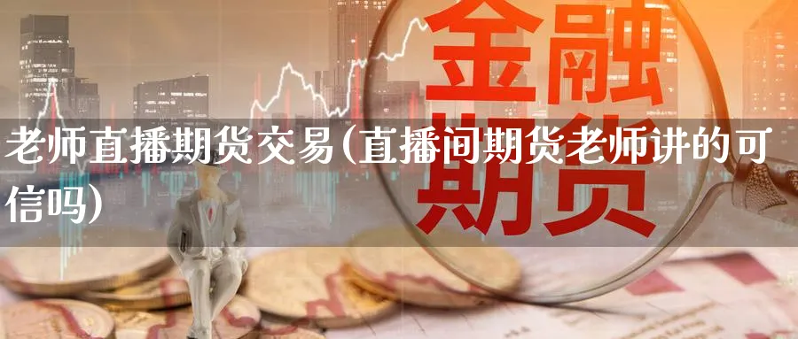 老师直播期货交易(直播间期货老师讲的可信吗)