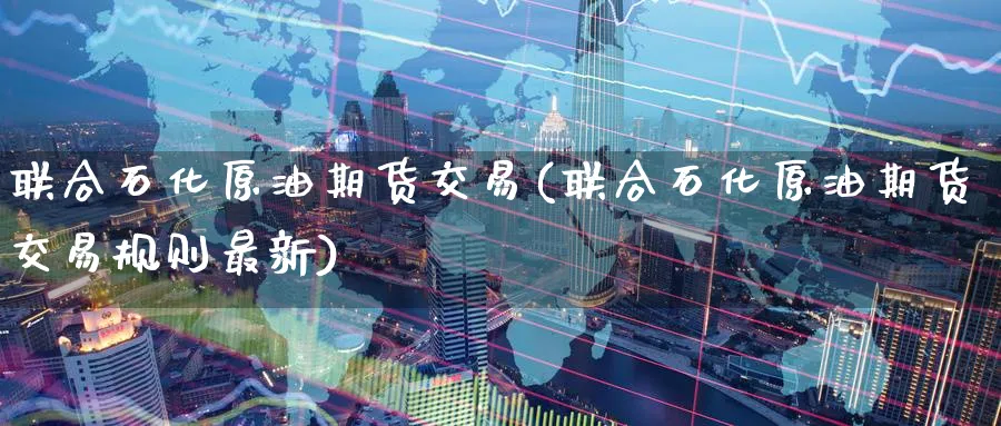 联合石化原油期货交易(联合石化原油期货交易规则最新)