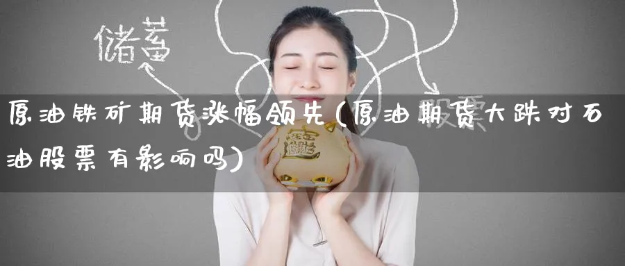 原油铁矿期货涨幅领先(原油期货大跌对石油股票有影响吗)
