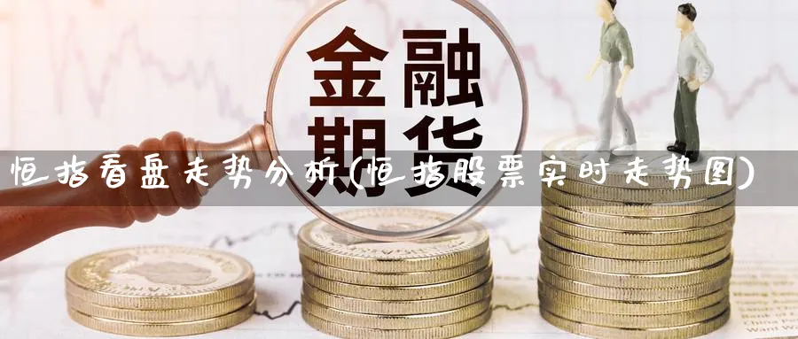 恒指看盘走势分析(恒指股票实时走势图)