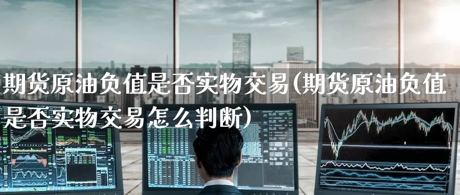 期货原油负值是否实物交易(期货原油负值是否实物交易怎么判断)