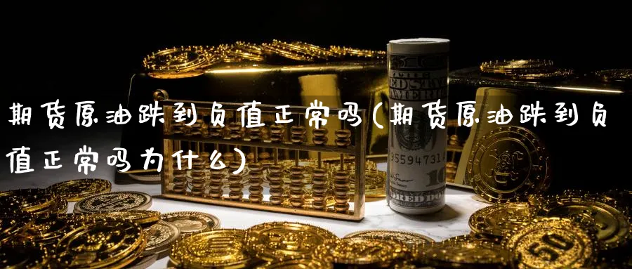 期货原油跌到负值正常吗(期货原油跌到负值正常吗为什么)