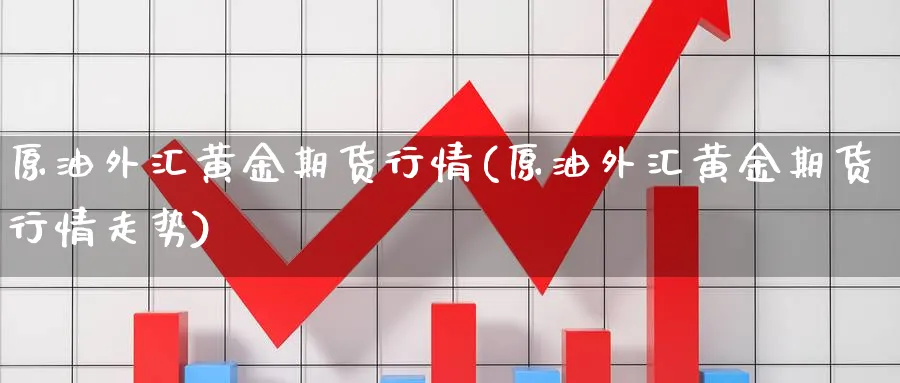 原油外汇黄金期货行情(原油外汇黄金期货行情走势)