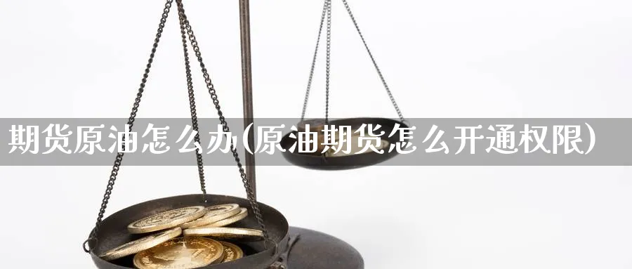 期货原油怎么办(原油期货怎么开通权限)