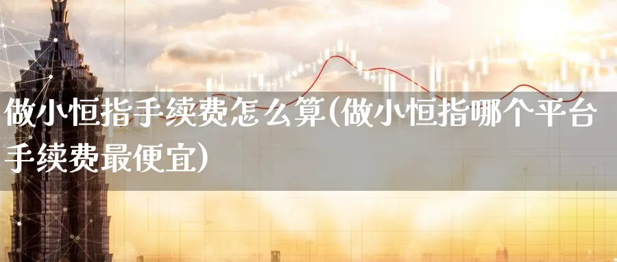 做小恒指手续费怎么算(做小恒指哪个平台手续费最便宜)_https://www.lytzg.com_美原油期货_第1张