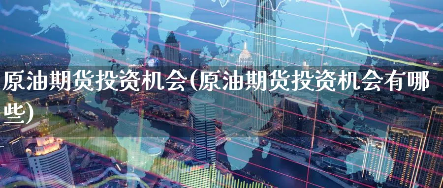 原油期货投资机会(原油期货投资机会有哪些)