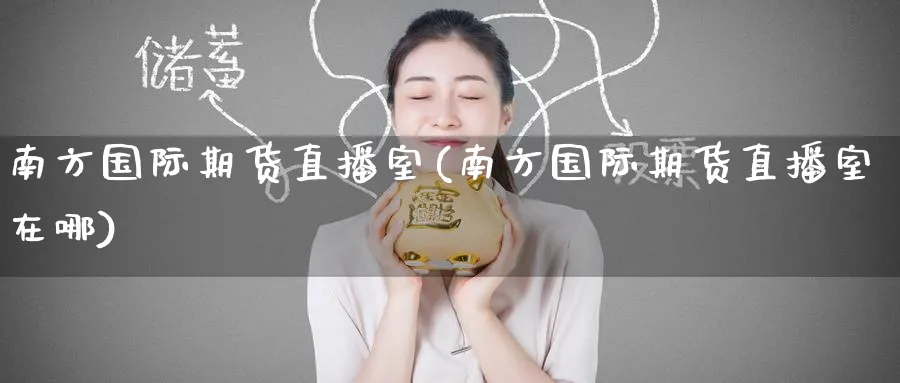 南方国际期货直播室(南方国际期货直播室在哪)