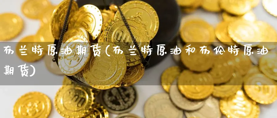 布兰特原油期货(布兰特原油和布伦特原油期货)_https://www.lytzg.com_美原油期货_第1张