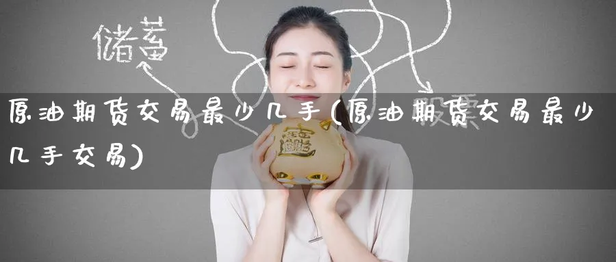 原油期货交易最少几手(原油期货交易最少几手交易)