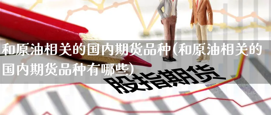 和原油相关的国内期货品种(和原油相关的国内期货品种有哪些)