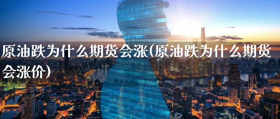原油跌为什么期货会涨(原油跌为什么期货会涨价)