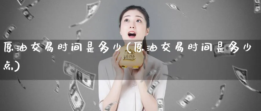 原油交易时间是多少(原油交易时间是多少点)
