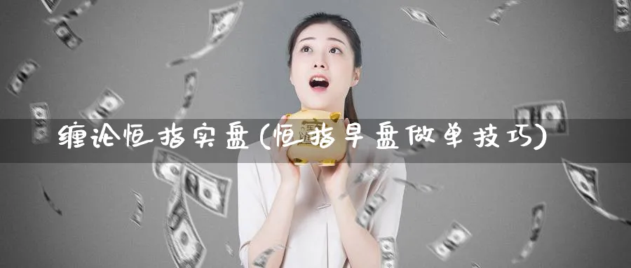 缠论恒指实盘(恒指早盘做单技巧)