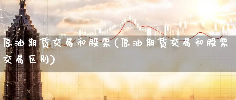 原油期货交易和股票(原油期货交易和股票交易区别)_https://www.lytzg.com_原油期货学院_第1张