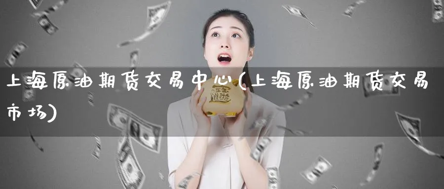 上海原油期货交易中心(上海原油期货交易市场)
