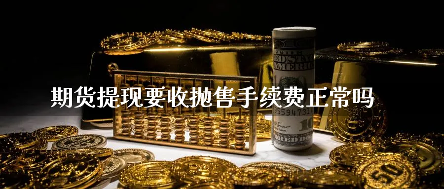 期货提现要收抛售手续费正常吗