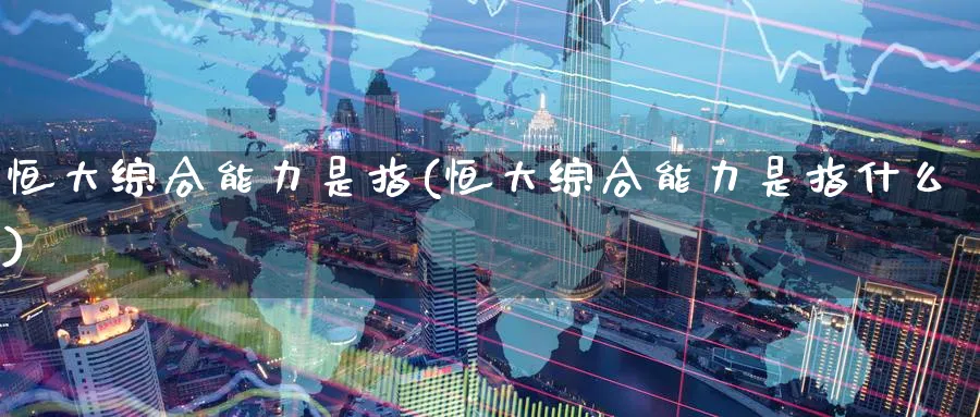 恒大综合能力是指(恒大综合能力是指什么)