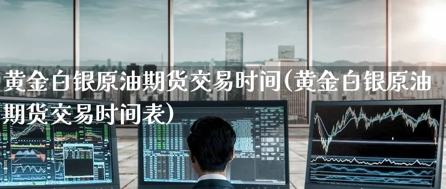 黄金白银原油期货交易时间(黄金白银原油期货交易时间表)