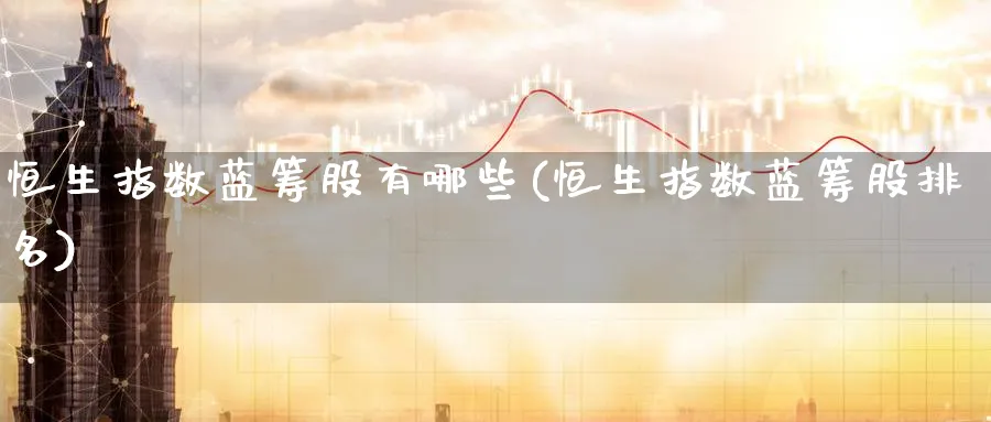 恒生指数蓝筹股有哪些(恒生指数蓝筹股排名)_https://www.lytzg.com_原油期货学院_第1张