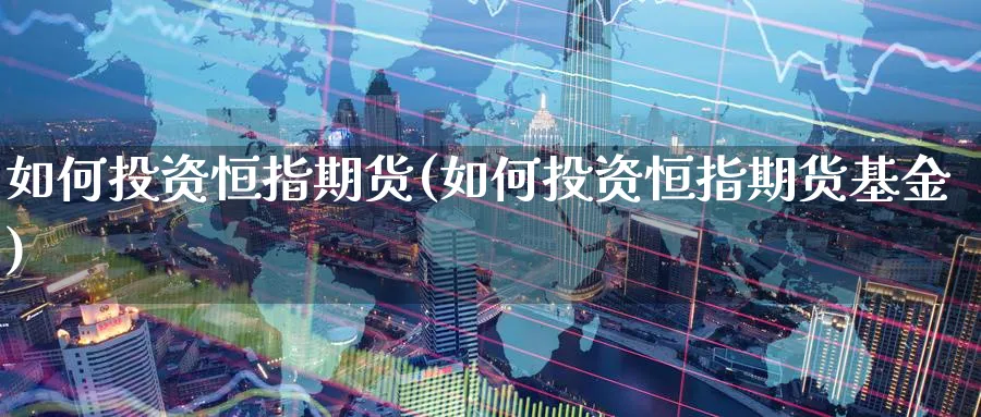 如何投资恒指期货(如何投资恒指期货基金)