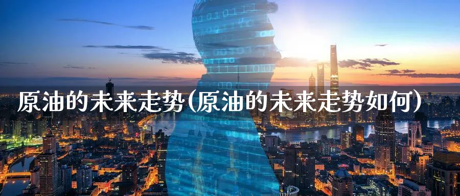 原油的未来走势(原油的未来走势如何)
