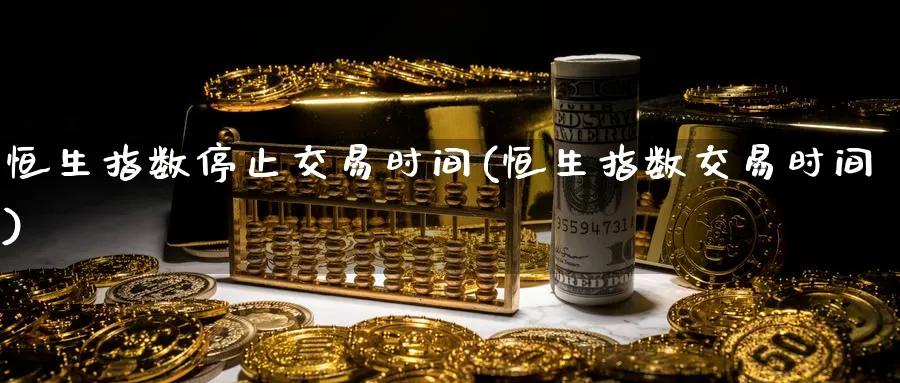 恒生指数停止交易时间(恒生指数交易时间)