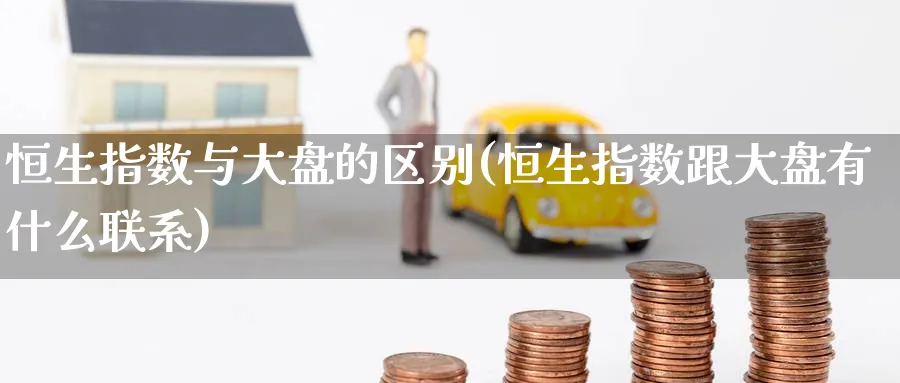 恒生指数与大盘的区别(恒生指数跟大盘有什么联系)