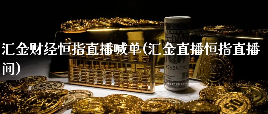 汇金财经恒指直播喊单(汇金直播恒指直播间)