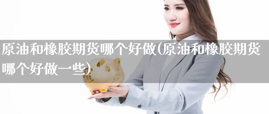 原油和橡胶期货哪个好做(原油和橡胶期货哪个好做一些)