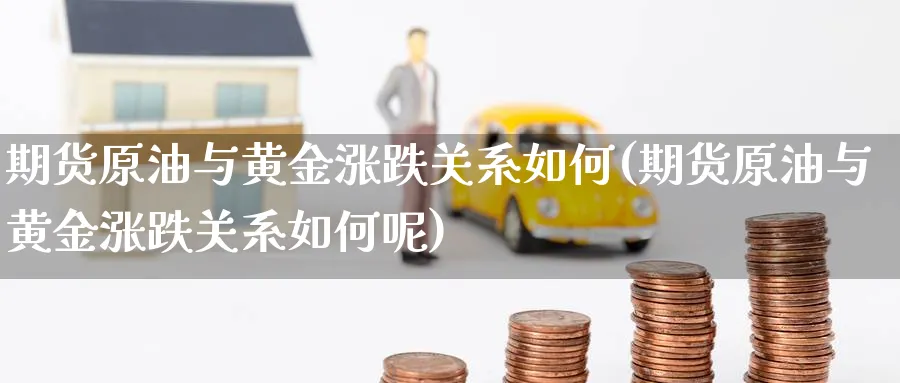 期货原油与黄金涨跌关系如何(期货原油与黄金涨跌关系如何呢)
