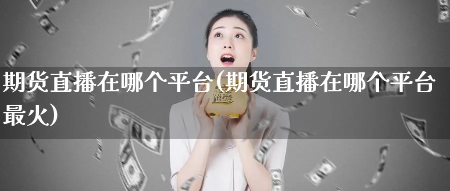 期货直播在哪个平台(期货直播在哪个平台最火)