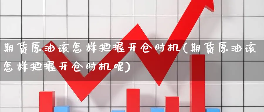 期货原油该怎样把握开仓时机(期货原油该怎样把握开仓时机呢)
