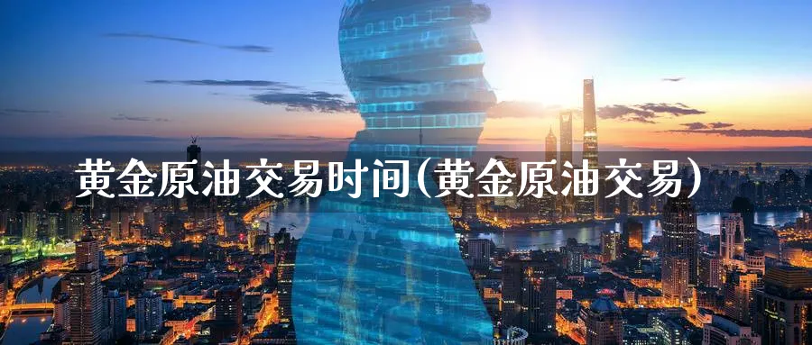 黄金原油交易时间(黄金原油交易)