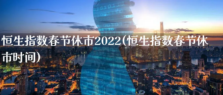 恒生指数春节休市2022(恒生指数春节休市时间)