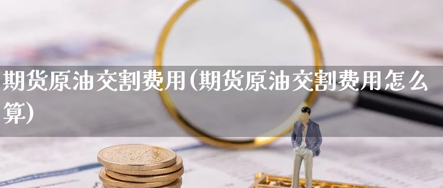 期货原油交割费用(期货原油交割费用怎么算)
