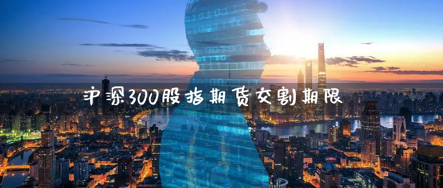 沪深300股指期货交割期限
