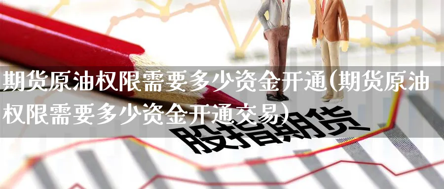 期货原油权限需要多少资金开通(期货原油权限需要多少资金开通交易)