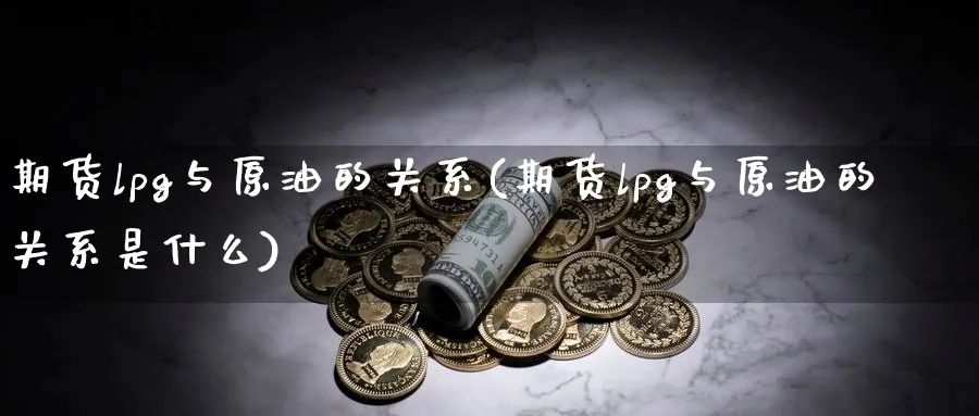 期货lpg与原油的关系(期货lpg与原油的关系是什么)