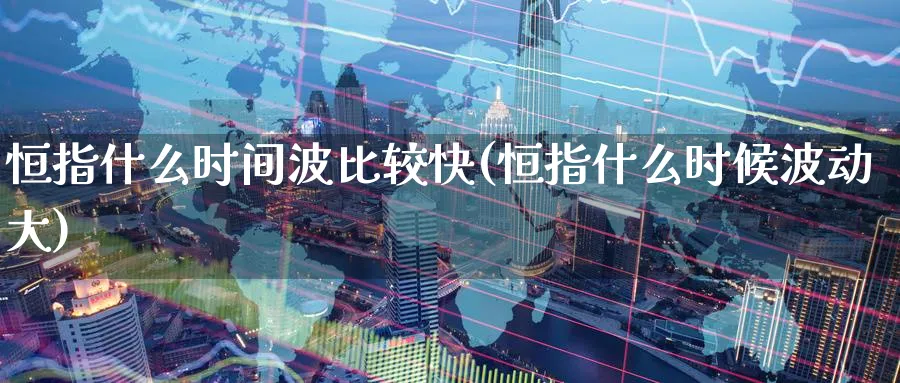 恒指什么时间波比较快(恒指什么时候波动大)_https://www.lytzg.com_原油期货学院_第1张