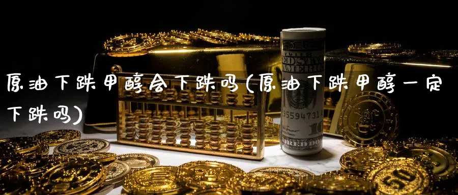 原油下跌甲醇会下跌吗(原油下跌甲醇一定下跌吗)