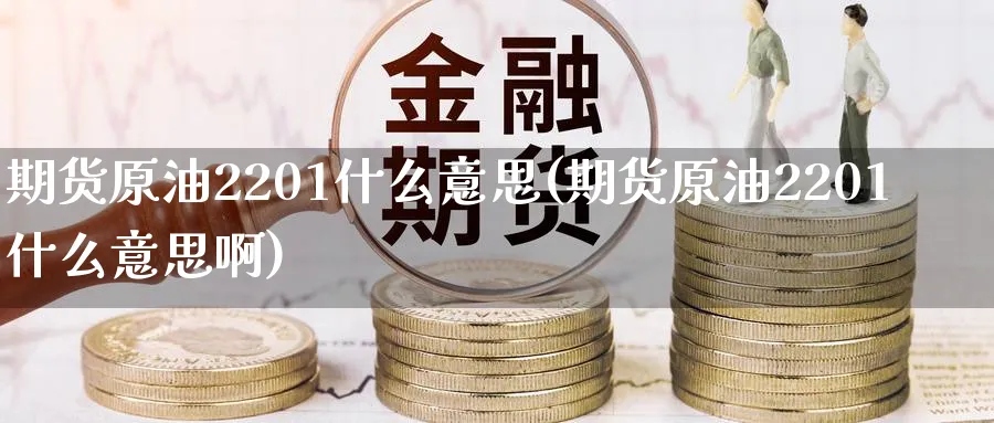 期货原油2201什么意思(期货原油2201什么意思啊)