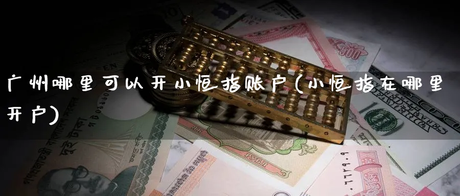 广州哪里可以开小恒指账户(小恒指在哪里开户)