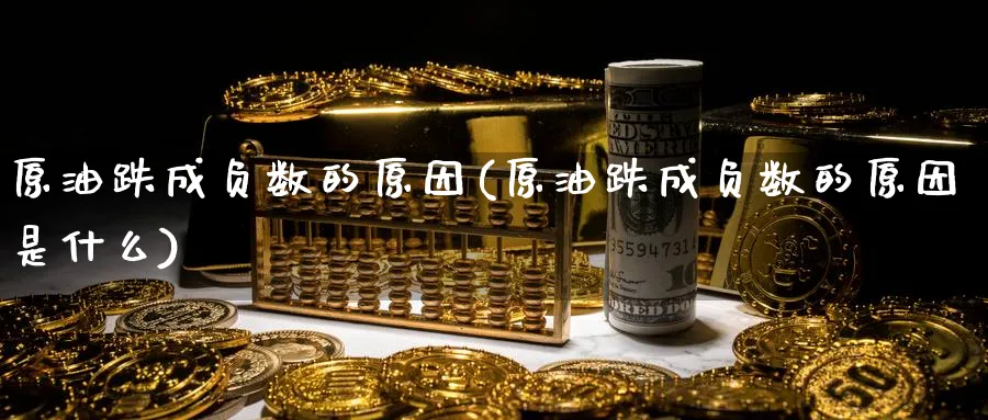 原油跌成负数的原因(原油跌成负数的原因是什么)