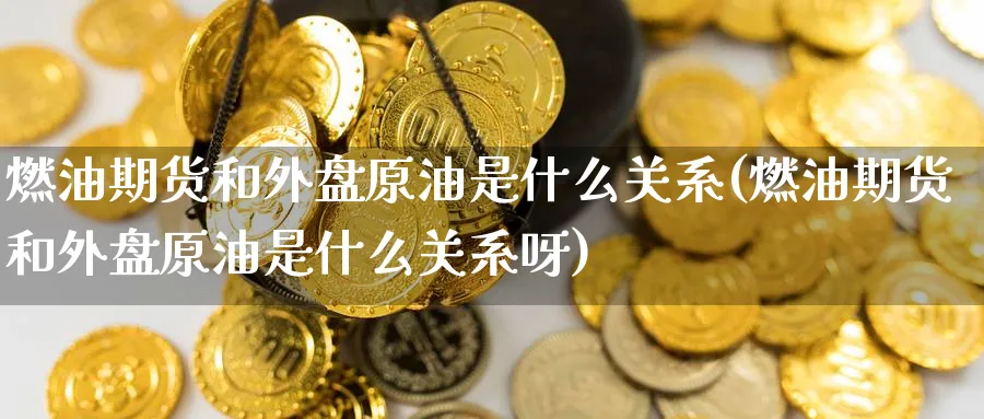 燃油期货和外盘原油是什么关系(燃油期货和外盘原油是什么关系呀)