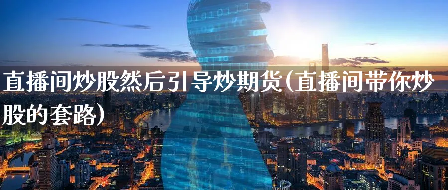 直播间炒股然后引导炒期货(直播间带你炒股的套路)